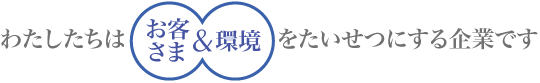 私達は、お客様と環境を大切にする企業です